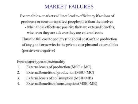 MARKET FAILURES Externalities - markets will not lead to efficiency if actions of producers or consumers affect people other than themselves - when these.