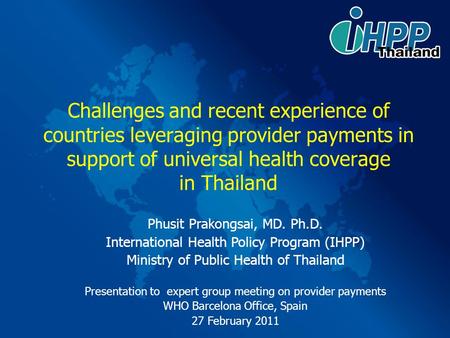 Challenges and recent experience of countries leveraging provider payments in support of universal health coverage in Thailand Phusit Prakongsai, MD.