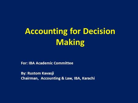 Accounting for Decision Making For: IBA Academic Committee By: Rustom Kavasji Chairman, Accounting & Law, IBA, Karachi.