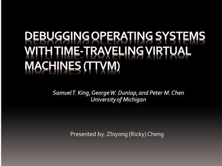 Presented by: Zhiyong (Ricky) Cheng Samuel T. King, George W. Dunlap, and Peter M. Chen University of Michigan.