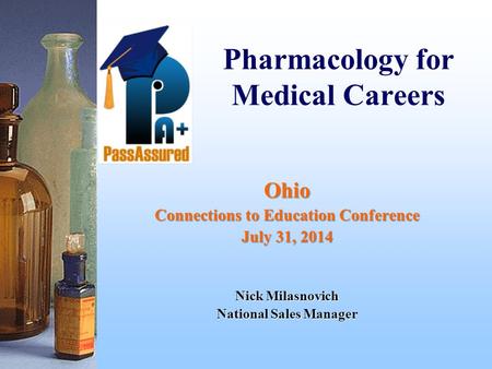 Pharmacology for Medical Careers Ohio Connections to Education Conference July 31, 2014 Nick Milasnovich National Sales Manager.