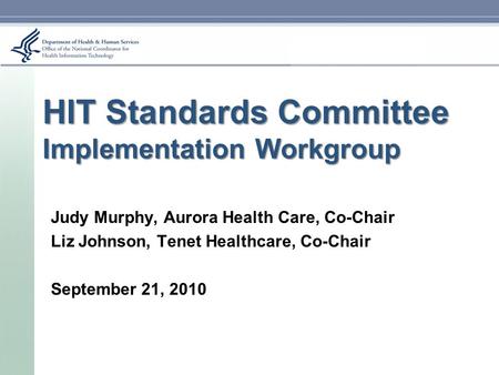 HIT Standards Committee Implementation Workgroup Judy Murphy, Aurora Health Care, Co-Chair Liz Johnson, Tenet Healthcare, Co-Chair September 21, 2010.