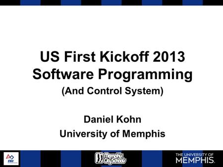 US First Kickoff 2013 Software Programming (And Control System) Daniel Kohn University of Memphis.