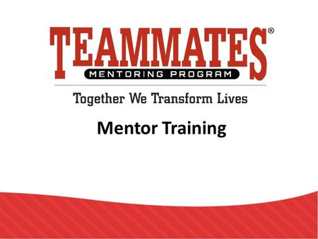 Mentor Training. TeamMates Mission To positively impact the world by inspiring youth to reach their full potential through mentoring.