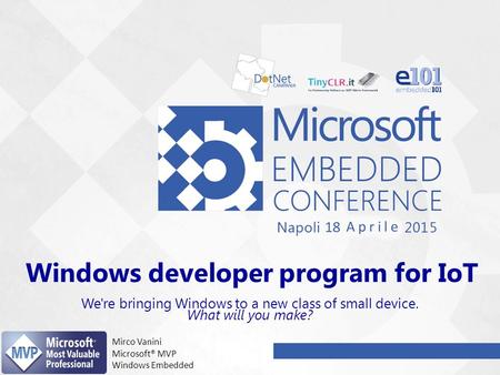 Windows developer program for IoT We're bringing Windows to a new class of small device. What will you make? Mirco Vanini Microsoft® MVP Windows Embedded.