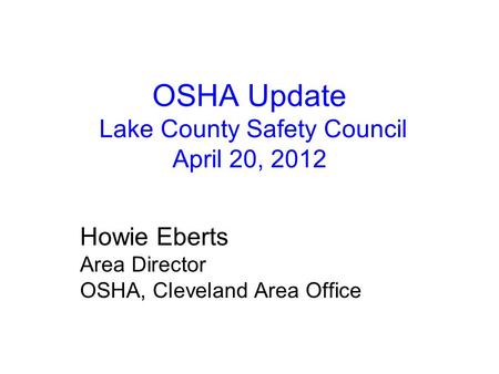 OSHA Update Lake County Safety Council April 20, 2012 Howie Eberts Area Director OSHA, Cleveland Area Office.