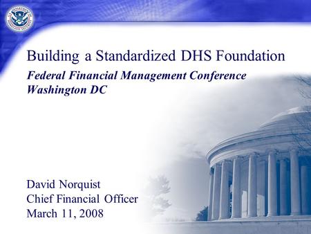 Building a Standardized DHS Foundation Federal Financial Management Conference Washington DC David Norquist Chief Financial Officer March 11, 2008.