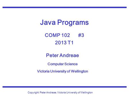 Peter Andreae Computer Science Victoria University of Wellington Copyright: Peter Andreae, Victoria University of Wellington Java Programs COMP 102 #3.