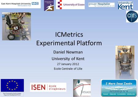 ICMetrics Experimental Platform Daniel Newman University of Kent 27 January 2012 Ecole Centrale of Lille 1 Part-financed by the European Regional Development.