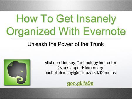 How To Get Insanely Organized With Evernote Unleash the Power of the Trunk Michelle Lindsey, Technology Instructor Ozark Upper Elementary