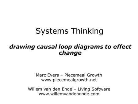 Systems Thinking drawing causal loop diagrams to effect change Marc Evers – Piecemeal Growth www.piecemealgrowth.net Willem van den Ende – Living Software.