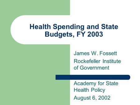 Health Spending and State Budgets, FY 2003 James W. Fossett Rockefeller Institute of Government Academy for State Health Policy August 6, 2002.
