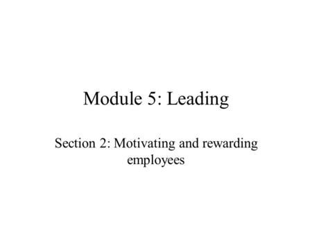 Module 5: Leading Section 2: Motivating and rewarding employees.
