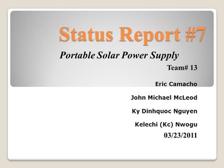Status Report #7 Portable Solar Power Supply Team# 13 Eric Camacho John Michael McLeod Ky Dinhquoc Nguyen Kelechi (Kc) Nwogu 03/23/2011.