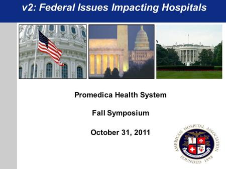V2: Federal Issues Impacting Hospitals Promedica Health System Fall Symposium October 31, 2011.