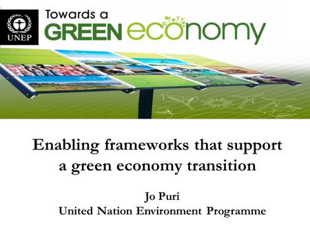 Enabling frameworks that support a green economy transition Jo Puri United Nation Environment Programme.