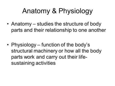 Anatomy & Physiology Anatomy – studies the structure of body parts and their relationship to one another Physiology – function of the body’s structural.