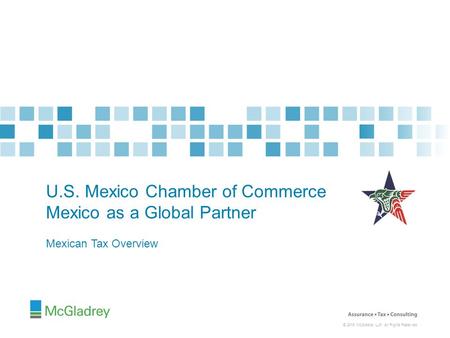 © 2015 McGladrey LLP. All Rights Reserved. Mexican Tax Overview U.S. Mexico Chamber of Commerce Mexico as a Global Partner.