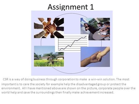 Assignment 1 CSR is a way of doing business through corporation to make a win-win solution. The most important is to care the society for example help.