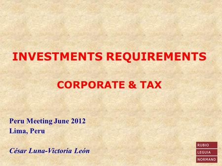 Peru Meeting June 2012 Lima, Peru César Luna-Victoria León INVESTMENTS REQUIREMENTS CORPORATE & TAX.