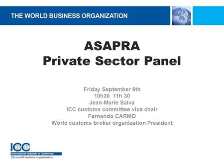 ASAPRA Private Sector Panel Friday September 6th 10h30 11h 30 Jean-Marie Salva ICC customs committee vice chair Fernando CARMO World customs broker organization.