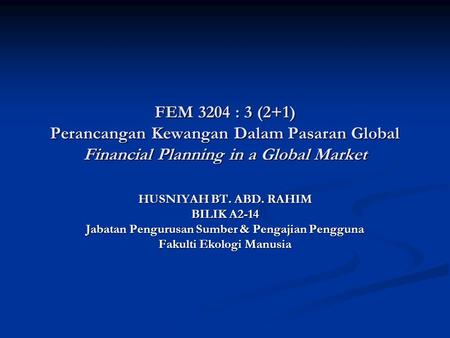 FEM 3204 : 3 (2+1) Perancangan Kewangan Dalam Pasaran Global Financial Planning in a Global Market HUSNIYAH BT. ABD. RAHIM BILIK A2-14 Jabatan Pengurusan.