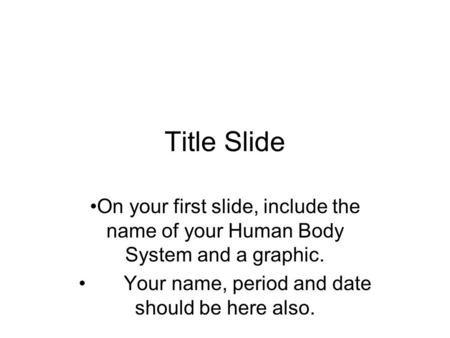 Title Slide On your first slide, include the name of your Human Body System and a graphic. Your name, period and date should be here also.