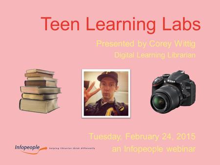 Teen Learning Labs Presented by Corey Wittig Digital Learning Librarian Tuesday, February 24, 2015 an Infopeople webinar.