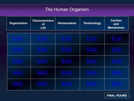 The Human Organism $100 $200 $300 $400 $500 $100$100$100 $200 $300 $400 $500 Organization FINAL ROUND Characteristics of Life HomeostasisTerminology Cavities.