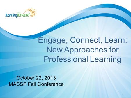 1 Engage, Connect, Learn: New Approaches for Professional Learning October 22, 2013 MASSP Fall Conference.