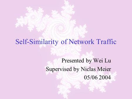 Self-Similarity of Network Traffic Presented by Wei Lu Supervised by Niclas Meier 05/06 2004.