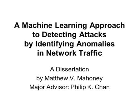 A Machine Learning Approach to Detecting Attacks by Identifying Anomalies in Network Traffic A Dissertation by Matthew V. Mahoney Major Advisor: Philip.