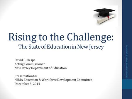 Rising to the Challenge: The State of Education in New Jersey David C. Hespe Acting Commissioner New Jersey Department of Education Presentation to: NJBIA.