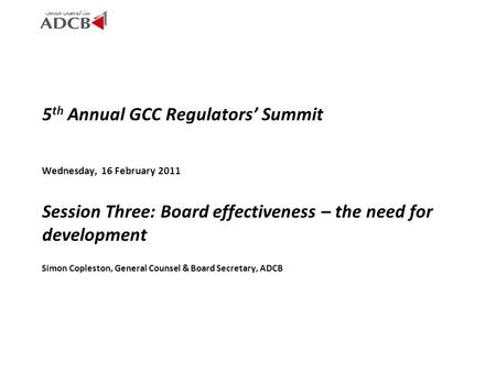 5 th Annual GCC Regulators’ Summit Wednesday, 16 February 2011 Session Three: Board effectiveness – the need for development Simon Copleston, General Counsel.