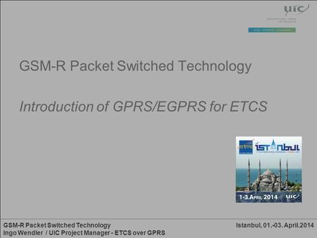 Istanbul, 01.-03. April.2014GSM-R Packet Switched Technology Ingo Wendler / UIC Project Manager - ETCS over GPRS GSM-R Packet Switched Technology Introduction.