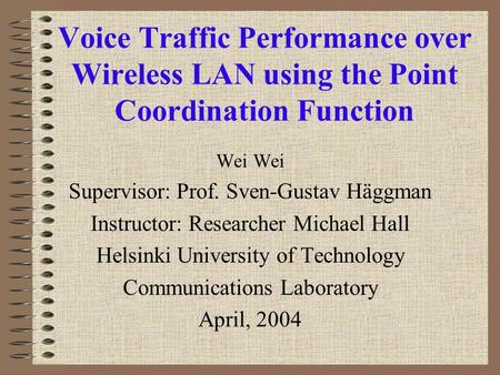 Voice Traffic Performance over Wireless LAN using the Point Coordination Function Wei Supervisor: Prof. Sven-Gustav Häggman Instructor: Researcher Michael.