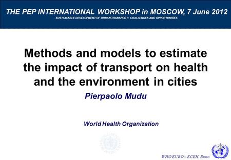WHO EURO – ECEH, Bonn Methods and models to estimate the impact of transport on health and the environment in cities Pierpaolo Mudu THE PEP INTERNATIONAL.