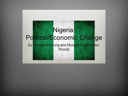 Nigeria: Political/Economic Change By: Alexandra Fung and Morgan Gaglianese- Woody.