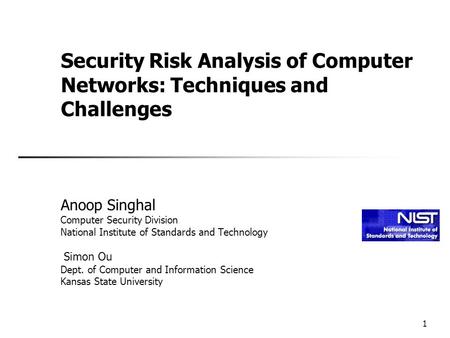1 Security Risk Analysis of Computer Networks: Techniques and Challenges Anoop Singhal Computer Security Division National Institute of Standards and Technology.