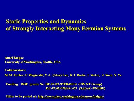 Static Properties and Dynamics of Strongly Interacting Many Fermion Systems Aurel Bulgac University of Washington, Seattle, USA Collaborators: M.M. Forbes,