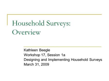 Household Surveys: Overview Kathleen Beegle Workshop 17, Session 1a Designing and Implementing Household Surveys March 31, 2009.
