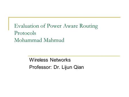 Evaluation of Power Aware Routing Protocols Mohammad Mahmud Wireless Networks Professor: Dr. Lijun Qian.