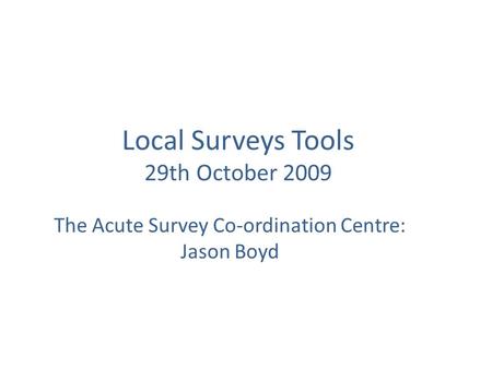 Local Surveys Tools 29th October 2009 The Acute Survey Co-ordination Centre: Jason Boyd.