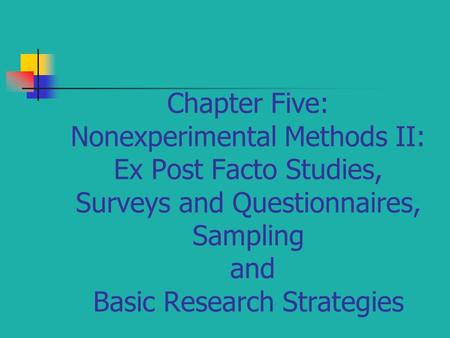 Chapter Five: Nonexperimental Methods II: Ex Post Facto Studies, Surveys and Questionnaires, Sampling and Basic Research Strategies.