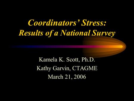 Coordinators’ Stress: Results of a National Survey Kamela K. Scott, Ph.D. Kathy Garvin, CTAGME March 21, 2006.