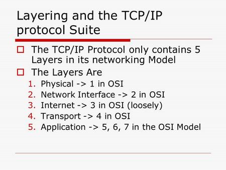 Layering and the TCP/IP protocol Suite  The TCP/IP Protocol only contains 5 Layers in its networking Model  The Layers Are 1.Physical -> 1 in OSI 2.Network.