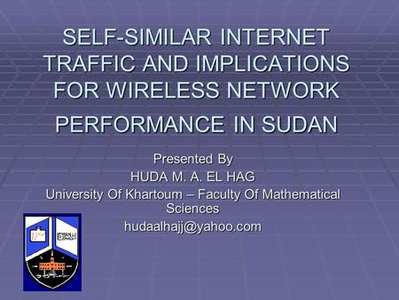 SELF-SIMILAR INTERNET TRAFFIC AND IMPLICATIONS FOR WIRELESS NETWORK PERFORMANCE IN SUDAN Presented By HUDA M. A. EL HAG University Of Khartoum – Faculty.