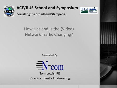 ACE/RUS School and Symposium Corralling the Broadband Stampede How Has and Is the (Video) Network Traffic Changing? Tom Lewis, PE Vice President - Engineering.