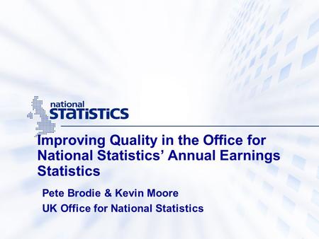 Improving Quality in the Office for National Statistics’ Annual Earnings Statistics Pete Brodie & Kevin Moore UK Office for National Statistics.