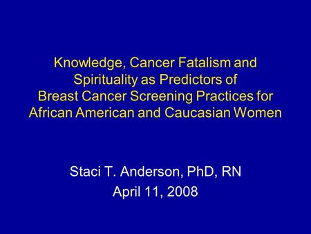 Knowledge, Cancer Fatalism and Spirituality as Predictors of Breast Cancer Screening Practices for African American and Caucasian Women Staci T. Anderson,